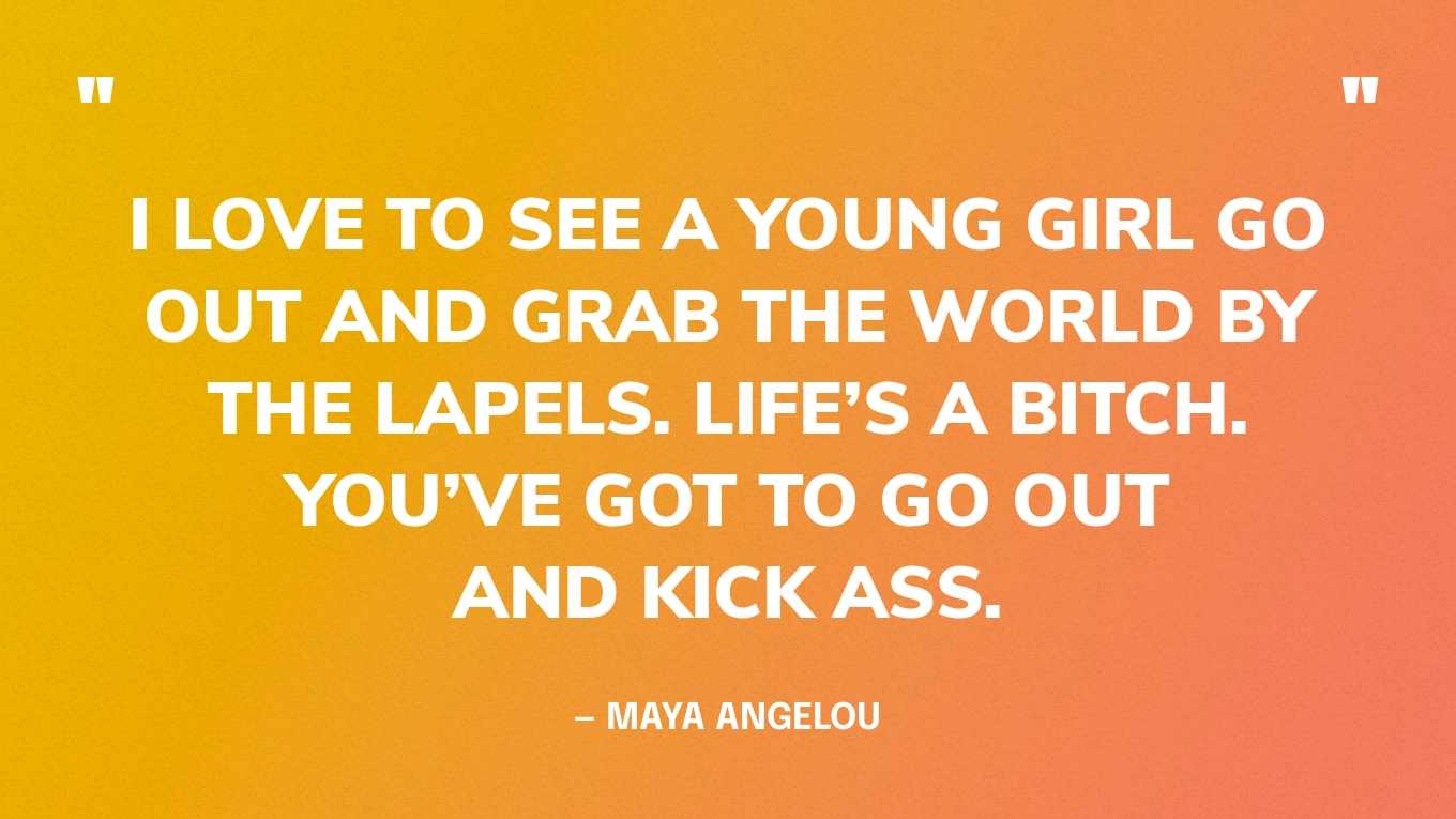“I love to see a young girl go out and grab the world by the lapels. Life’s a bitch. You’ve got to go out and kick ass.” — Maya Angelou‍
