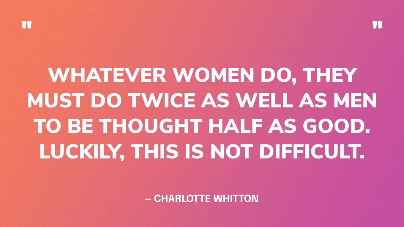 “Whatever women do, they must do twice as well as men to be thought half as good. Luckily, this is not difficult.” — Charlotte Whitton