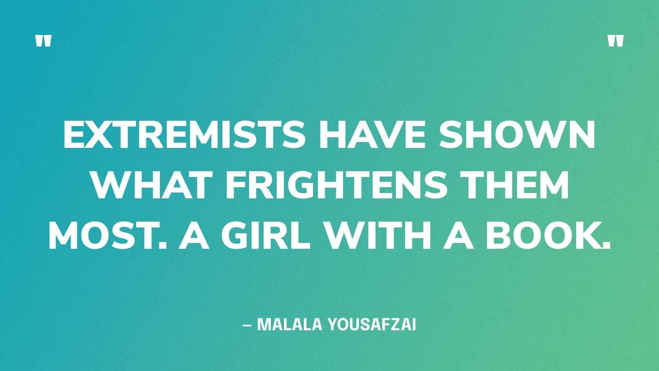 “Extremists have shown what frightens them most. A girl with a book.” — Malala Yousafzai