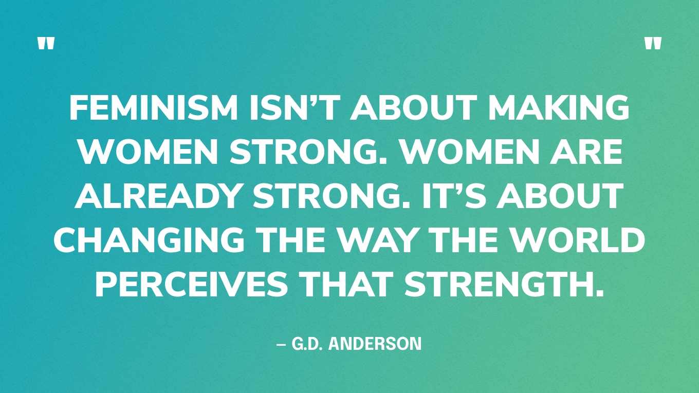 “Feminism isn’t about making women strong. Women are already strong. It’s about changing the way the world perceives that strength.” — G.D. Anderson‍