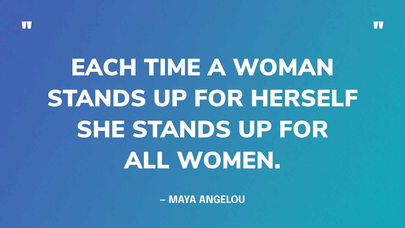 “Each time a woman stands up for herself she stands up for all women.” — Maya Angelou