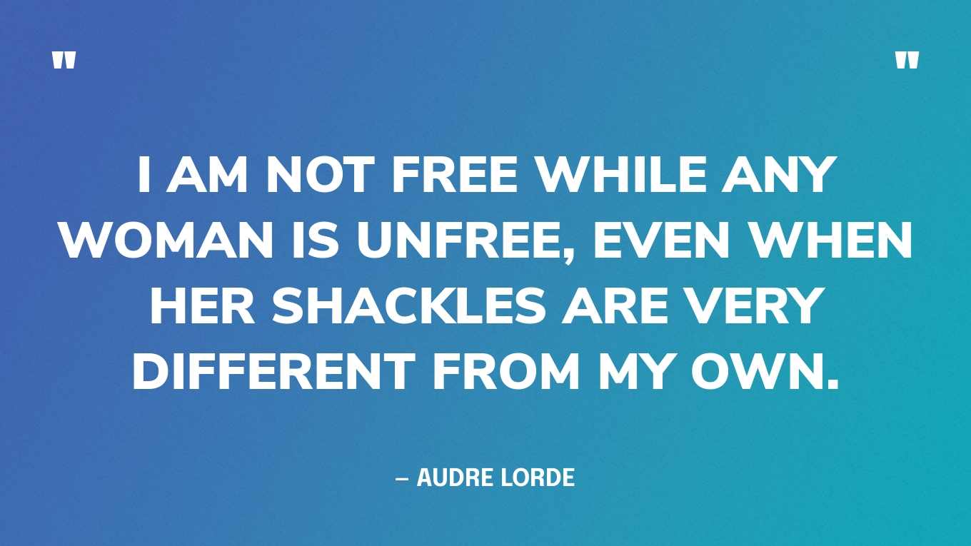 “I am not free while any woman is unfree, even when her shackles are very different from my own.” — Audre Lorde‍