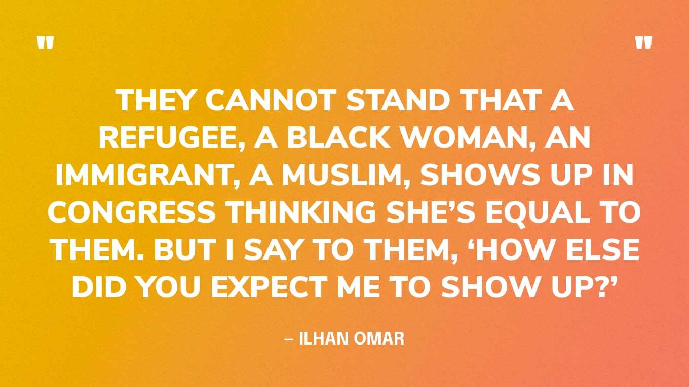 “They cannot stand that a refugee, a Black woman, an immigrant, a Muslim, shows up in Congress thinking she’s equal to them. But I say to them, ‘How else did you expect me to show up?’” — Ilhan Omar‍