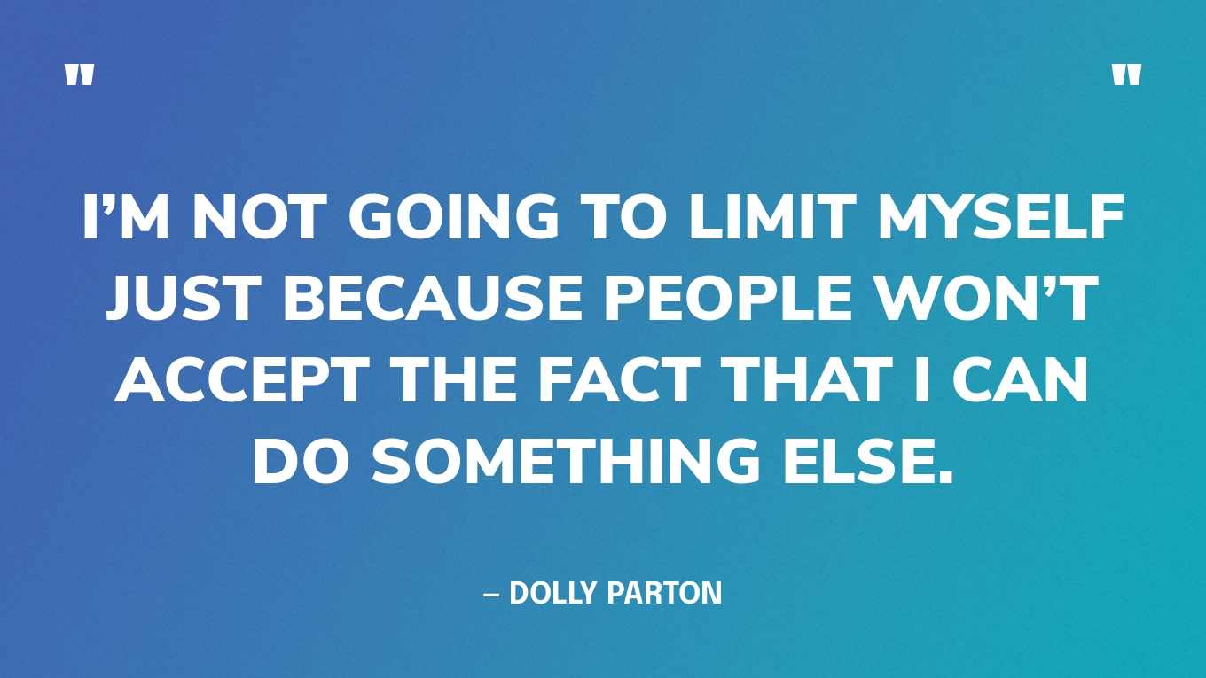 “I’m not going to limit myself just because people won’t accept the fact that I can do something else.” — Dolly Parton