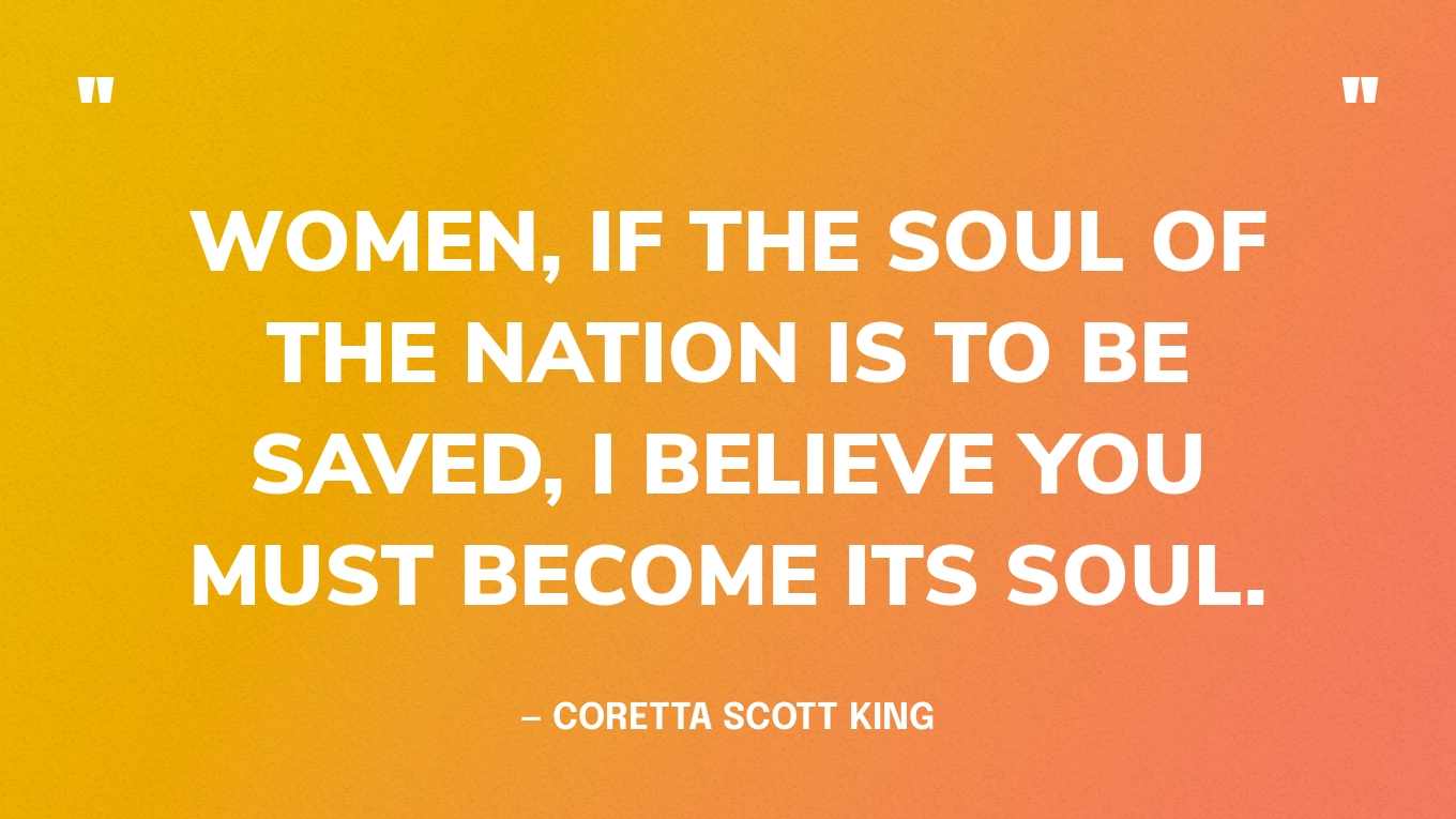 “Women, if the soul of the nation is to be saved, I believe you must become its soul.” — Coretta Scott King