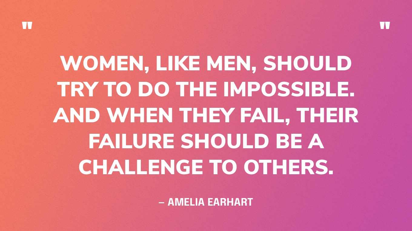 “Women, like men, should try to do the impossible. And when they fail, their failure should be a challenge to others.” — Amelia Earhart
