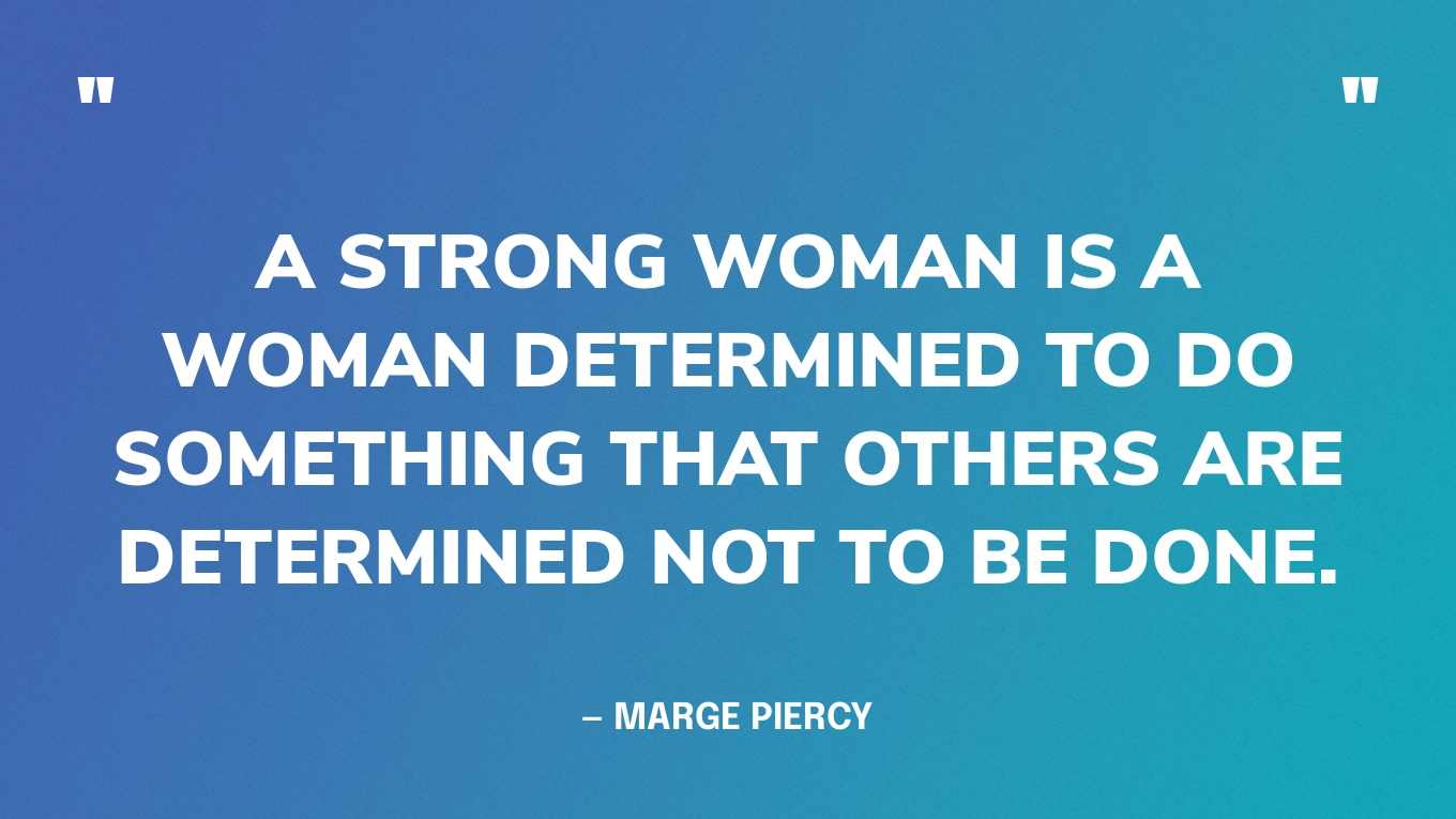 “A strong woman is a woman determined to do something that others are determined not to be done.” — Marge Piercy‍