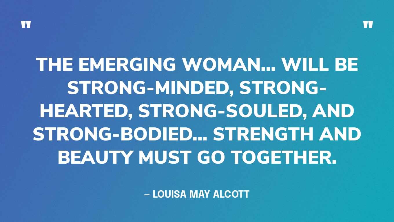 “The emerging woman… will be strong-minded, strong-hearted, strong-souled, and strong-bodied… strength and beauty must go together.” — Louisa May Alcott, An Old-Fashioned Girl