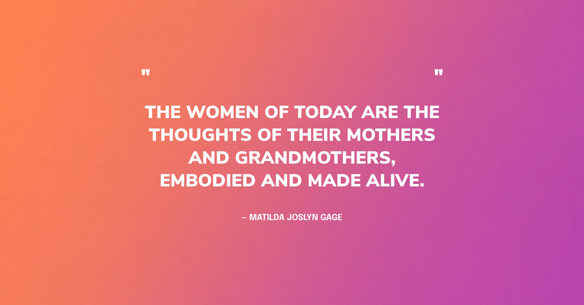 International Women's Day Quote Graphic: The women of today are the thoughts of their mothers and grandmothers, embodied and made alive. — Matilda Joslyn Gage 