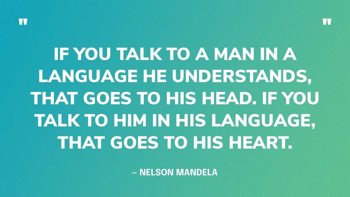 “If you talk to a man in a language he understands, that goes to his head. If you talk to him in his language, that goes to his heart.” — Nelson Mandela