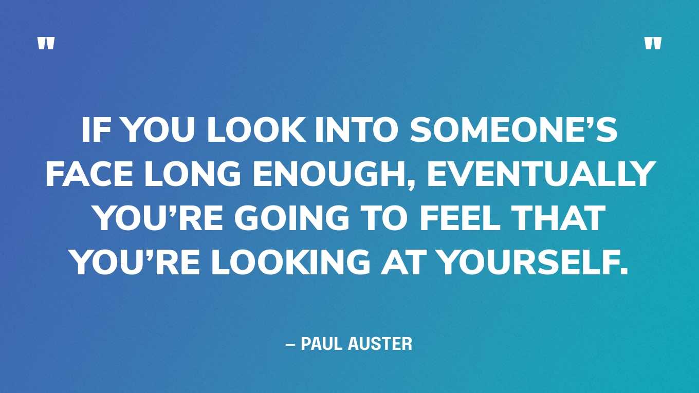 “If you look into someone’s face long enough, eventually you’re going to feel that you’re looking at yourself.” — Paul Auster‍