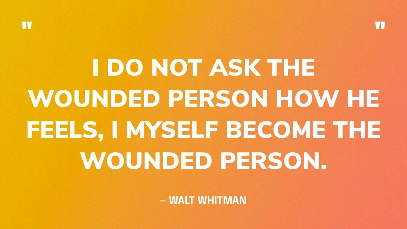 “I do not ask the wounded person how he feels, I myself become the wounded person.” — Walt Whitman