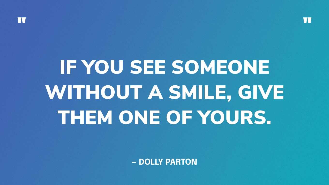 “If you see someone without a smile, give them one of yours.” — Dolly Parton