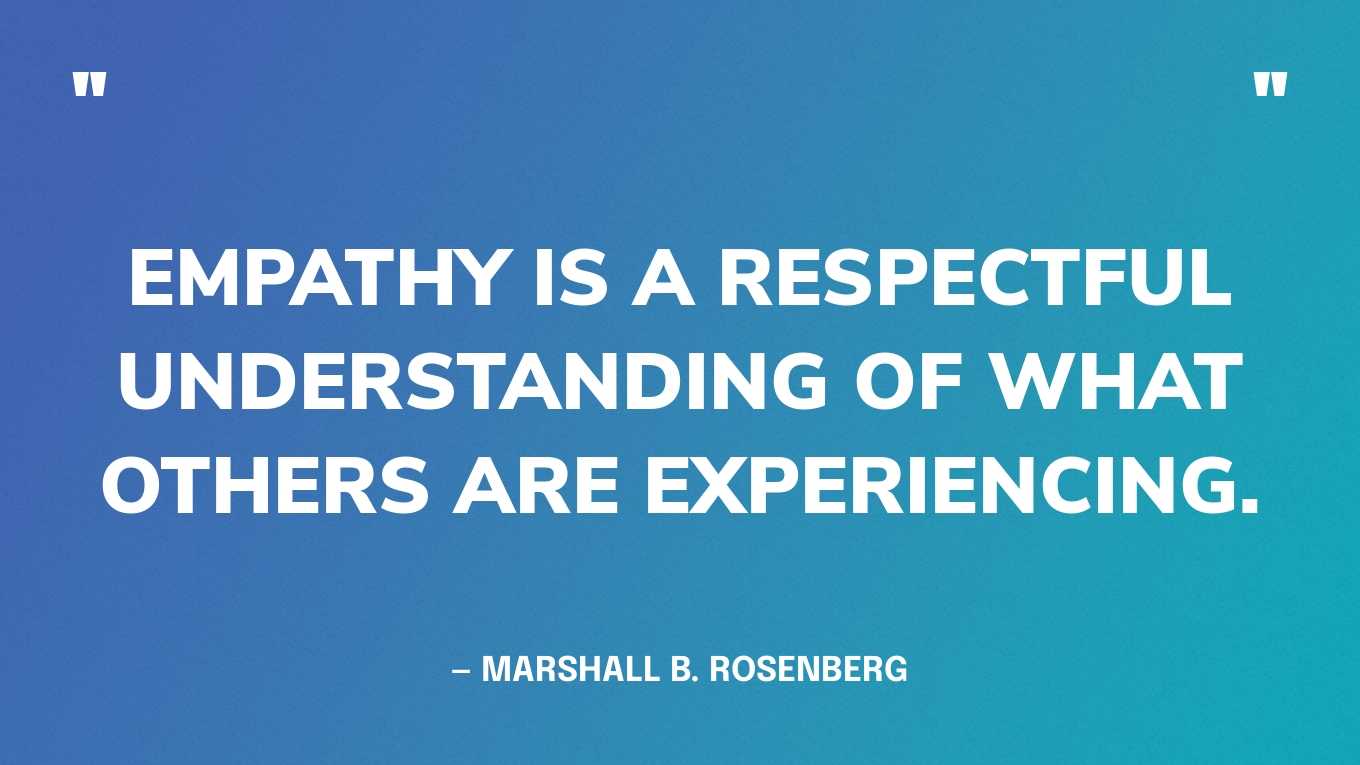 “Empathy is a respectful understanding of what others are experiencing.” — Marshall B. Rosenberg