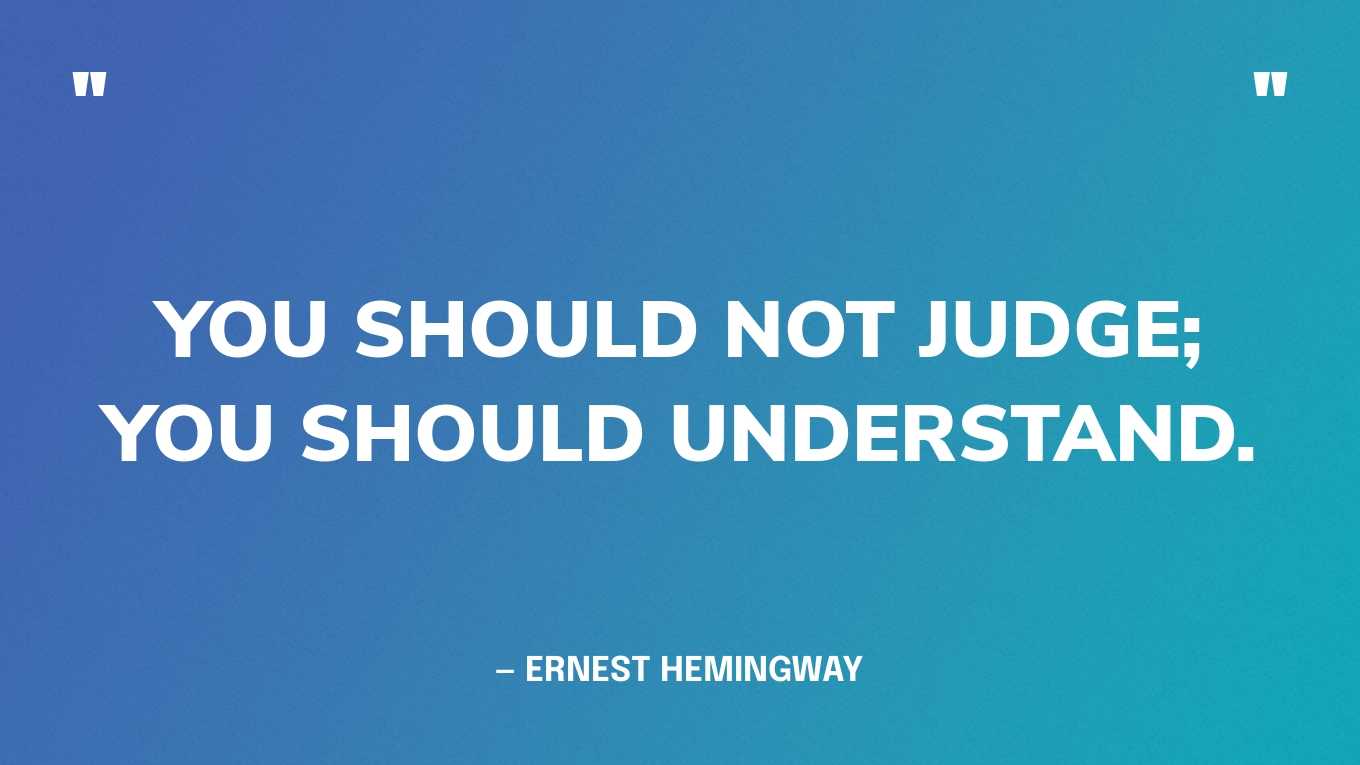 “You should not judge; you should understand.” — Ernest Hemingway
