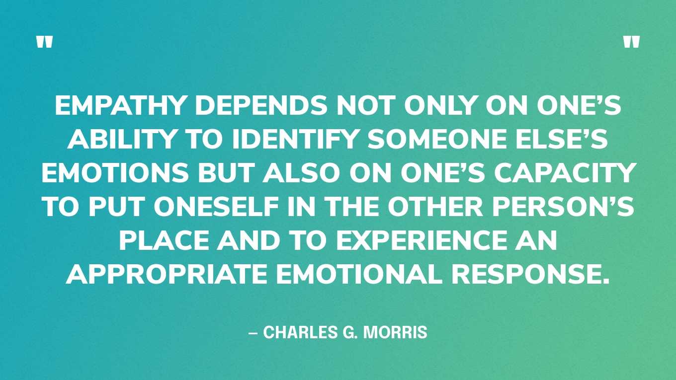 “Empathy depends not only on one’s ability to identify someone else’s emotions but also on one’s capacity to put oneself in the other person’s place and to experience an appropriate emotional response.” — Charles G. Morris‍