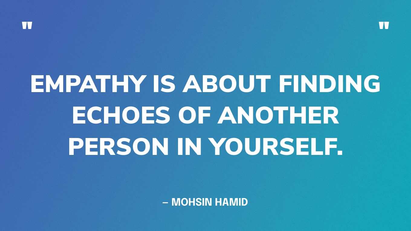 “Empathy is about finding echoes of another person in yourself.” — Mohsin Hamid