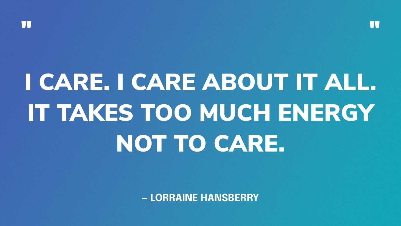 “I care. I care about it all. It takes too much energy not to care.” — Lorraine Hansberry