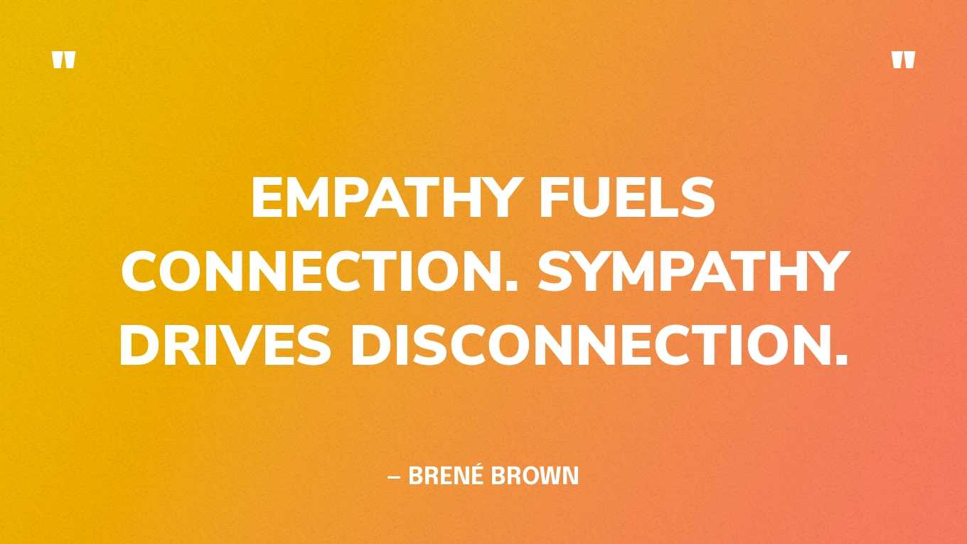 “Empathy fuels connection. Sympathy drives disconnection.” — Brené Brown