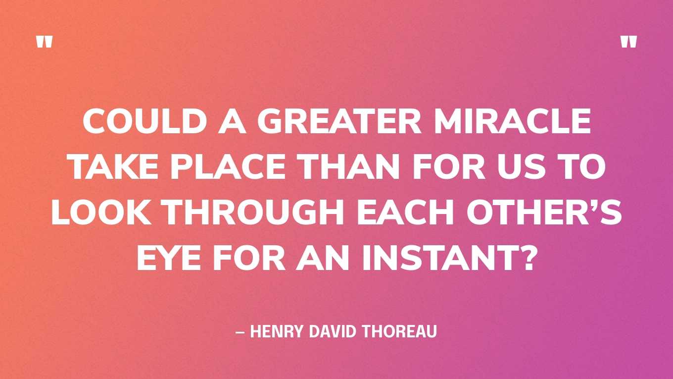 “Could a greater miracle take place than for us to look through each other’s eye for an instant?” — Henry David Thoreau