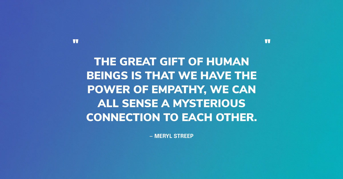 Empathy Quote Graphic: "The great gift of human beings is that we have the power of empathy, we can all sense a mysterious connection to each other.” Meryl Streep
