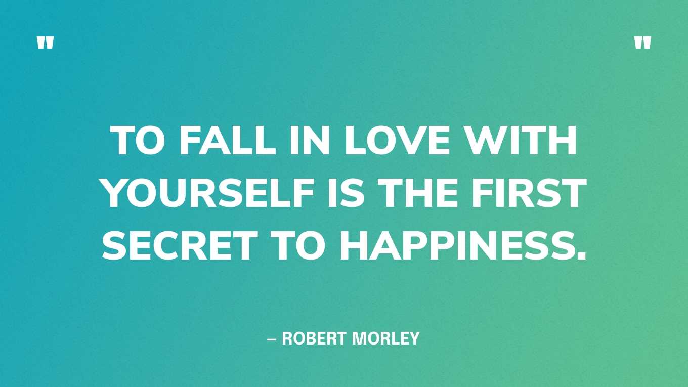 “To fall in love with yourself is the first secret to happiness.” — Robert Morley