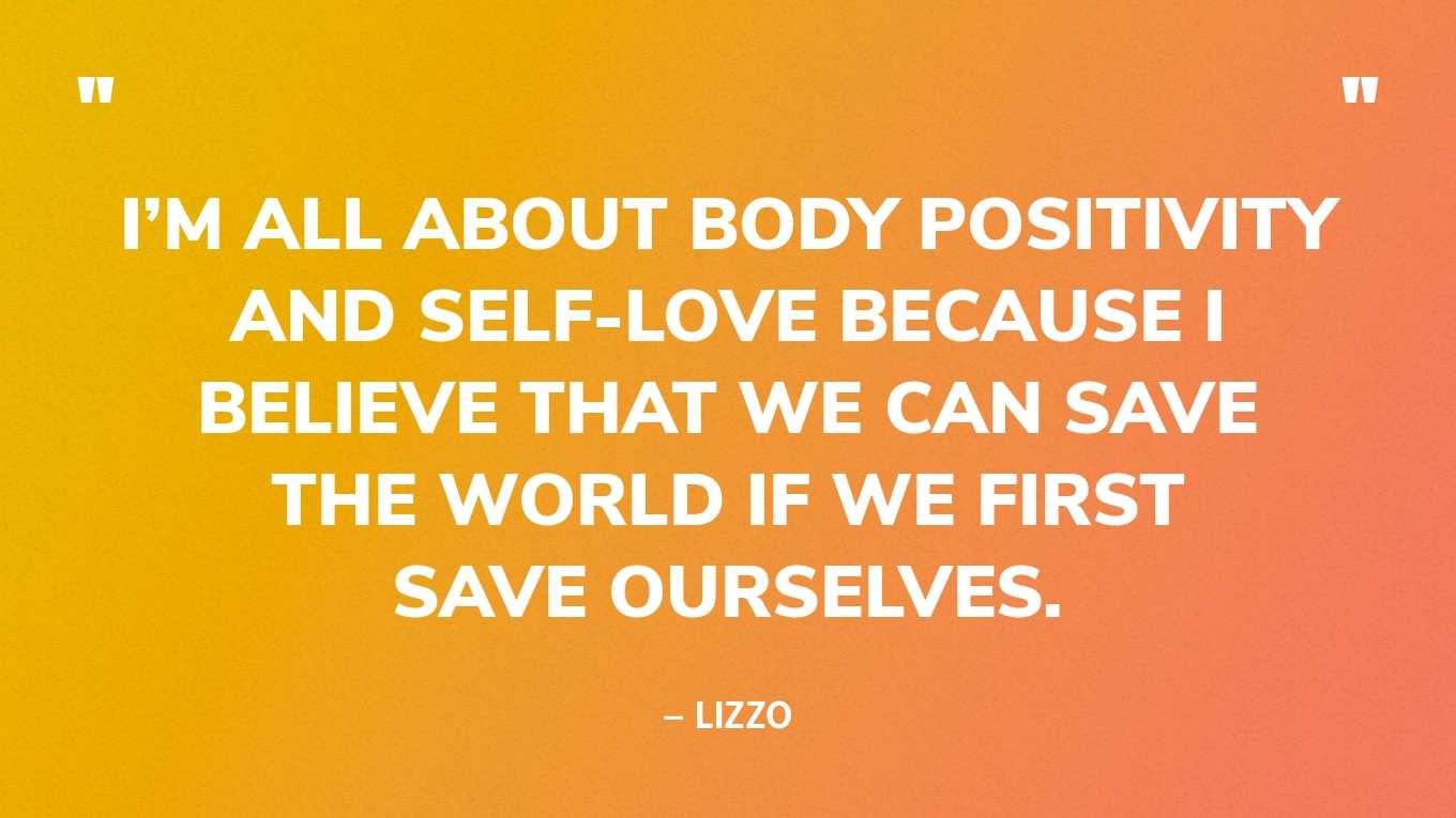“I’m all about body positivity and self-love because I believe that we can save the world if we first save ourselves.” — Lizzo