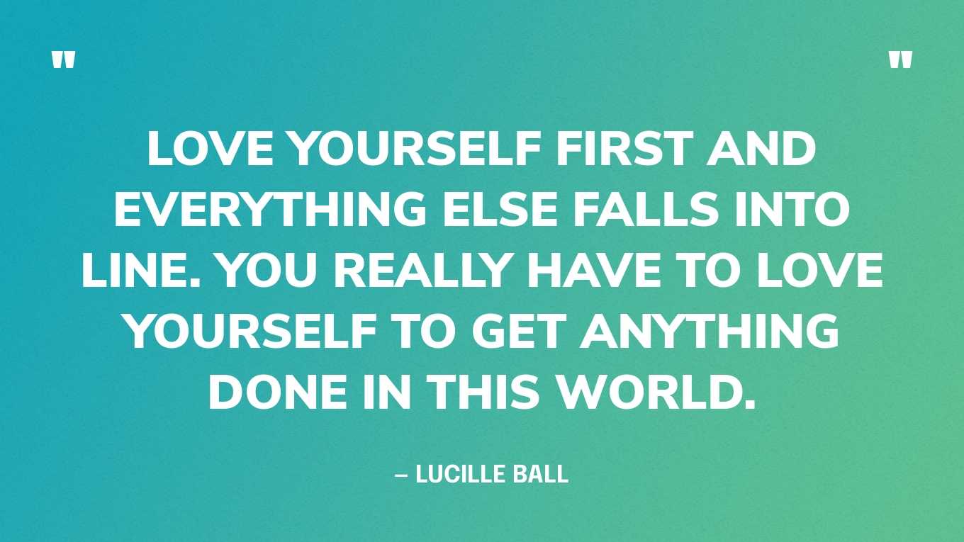 “Love yourself first and everything else falls into line. You really have to love yourself to get anything done in this world.” — Lucille Ball