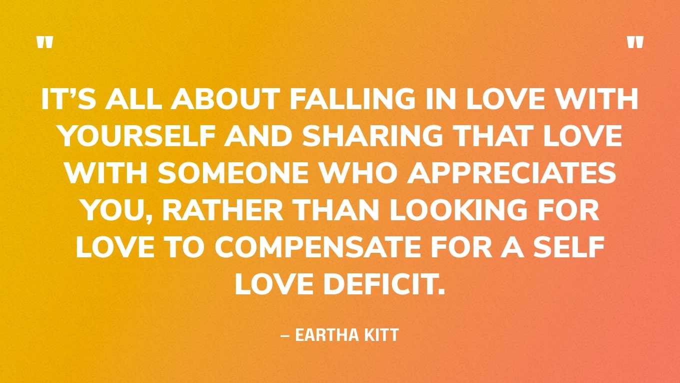 “It’s all about falling in love with yourself and sharing that love with someone who appreciates you, rather than looking for love to compensate for a self love deficit.” — Eartha Kitt