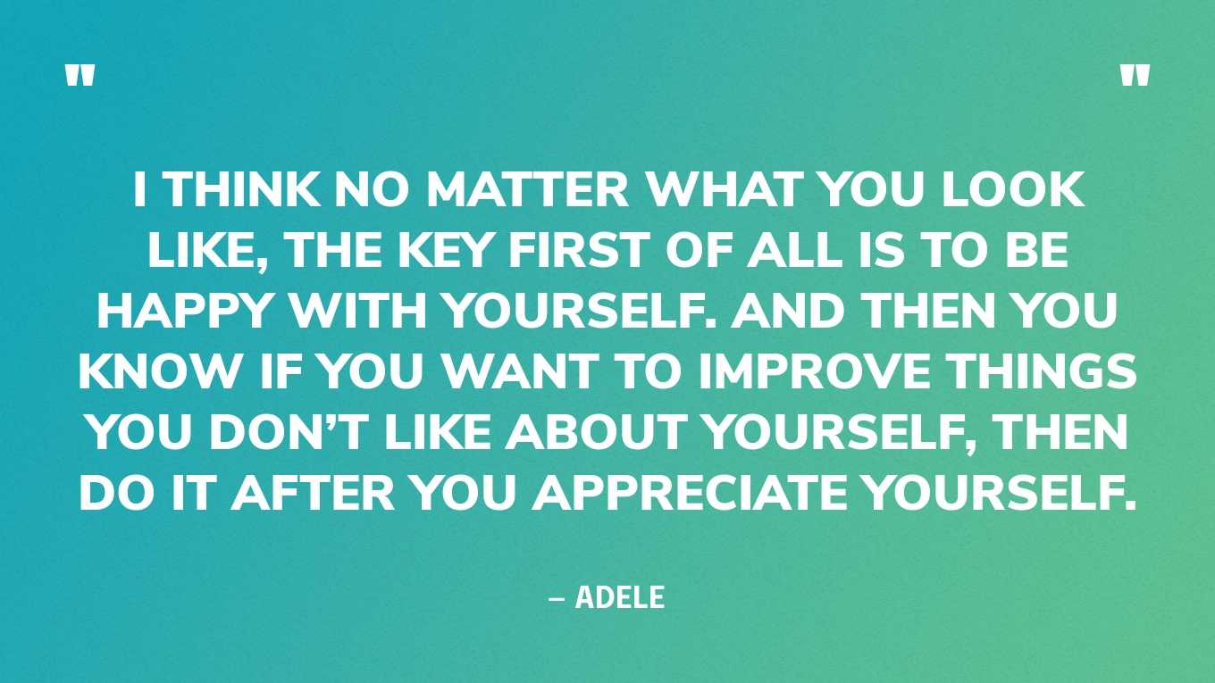 “I think no matter what you look like, the key first of all is to be happy with yourself. And then you know if you want to improve things you don’t like about yourself, then do it after you appreciate yourself.” — Adele‍