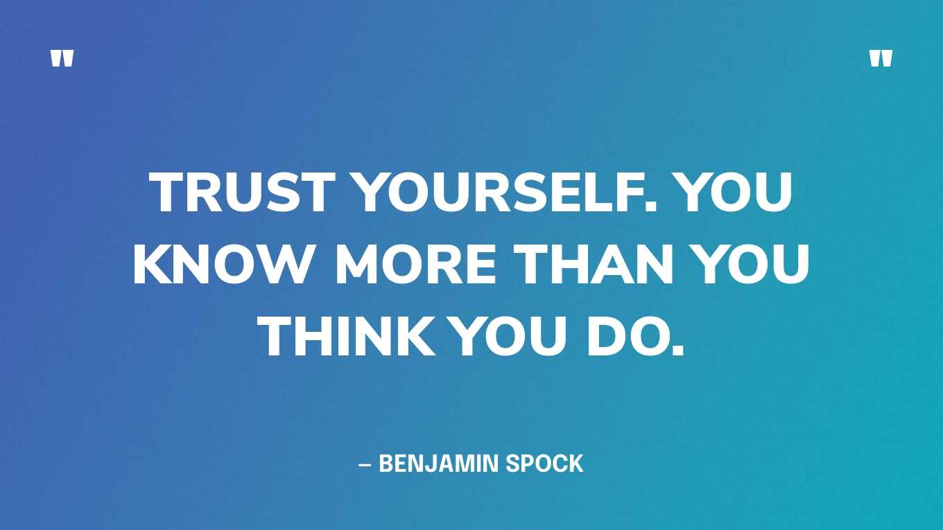 “Trust yourself. You know more than you think you do.” — Benjamin Spock