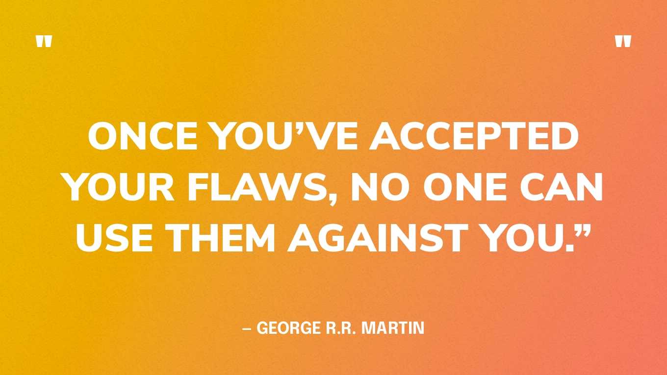 “Once you’ve accepted your flaws, no one can use them against you.” — George R.R. Martin