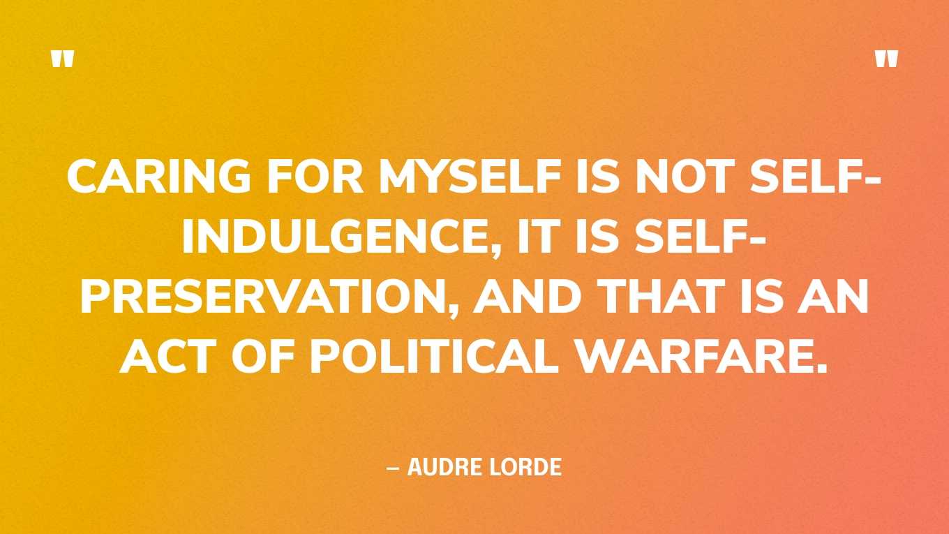 “Caring for myself is not self-indulgence, it is self-preservation, and that is an act of political warfare.” — Audre Lorde