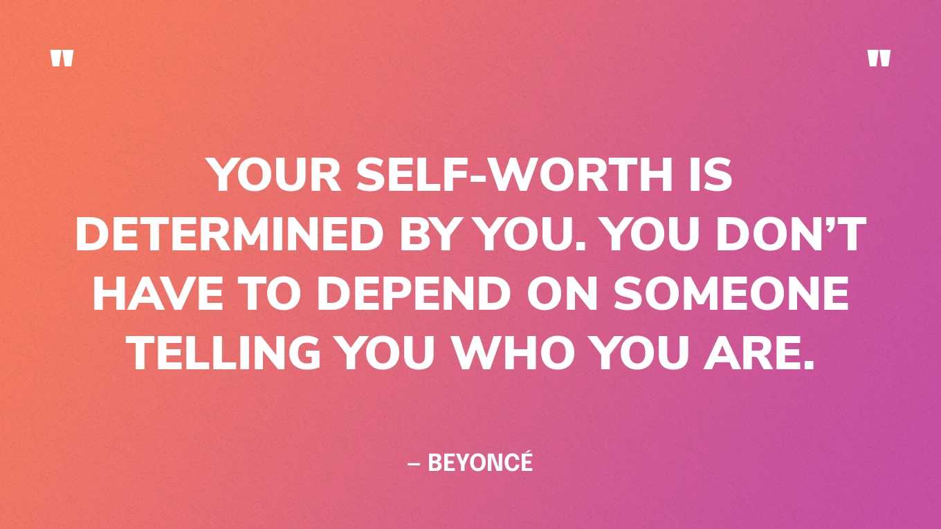 “Your self-worth is determined by you. You don’t have to depend on someone telling you who you are.” — Beyoncé