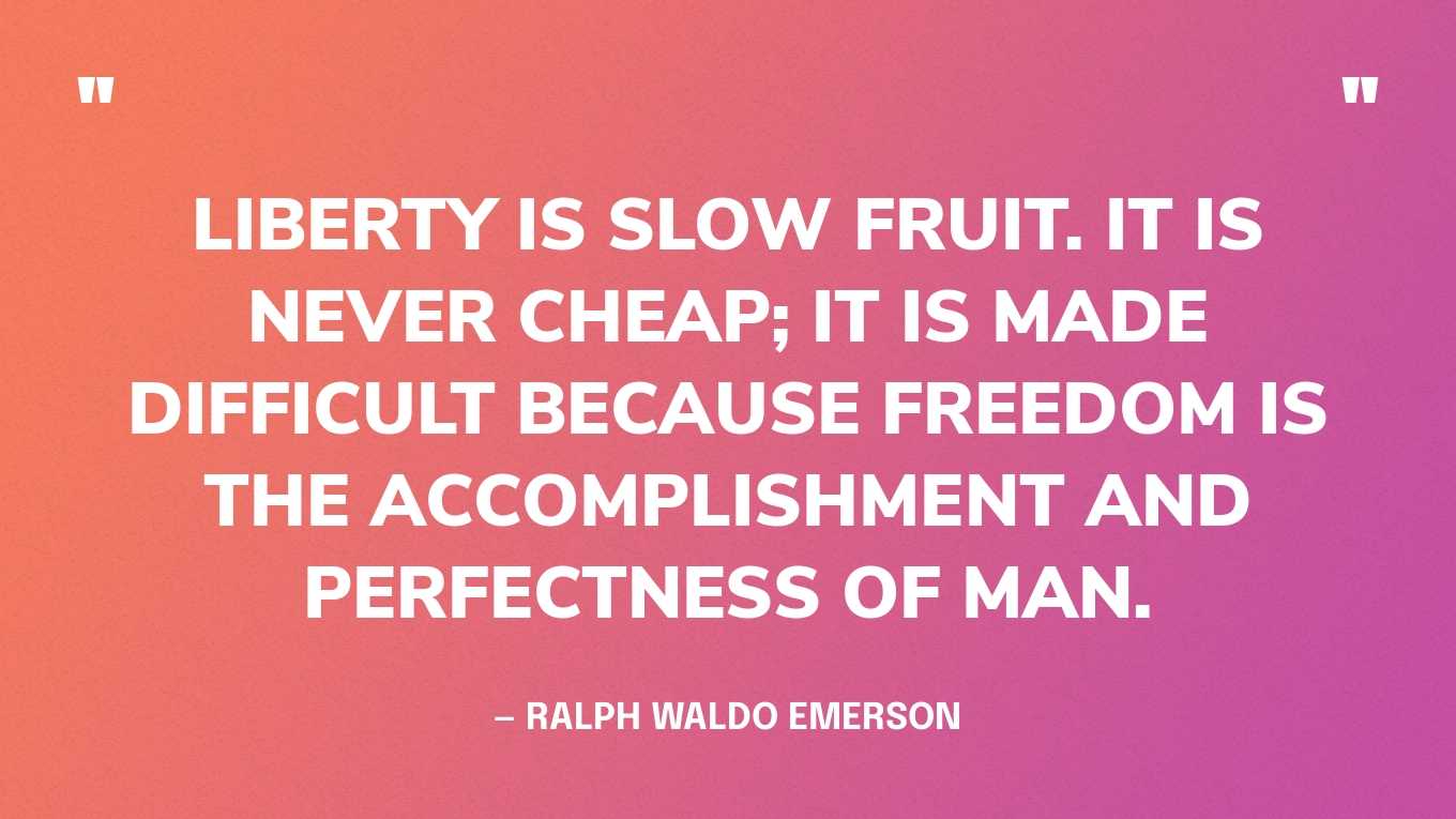 “Liberty is slow fruit. It is never cheap; it is made difficult because freedom is the accomplishment and perfectness of man.” — Ralph Waldo Emerson