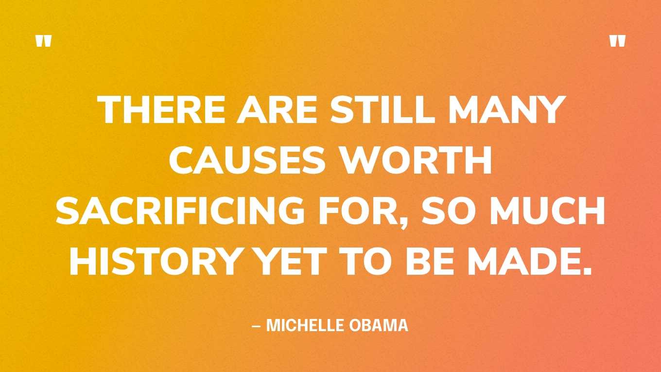 “There are still many causes worth sacrificing for, so much history yet to be made.” — Michelle Obama