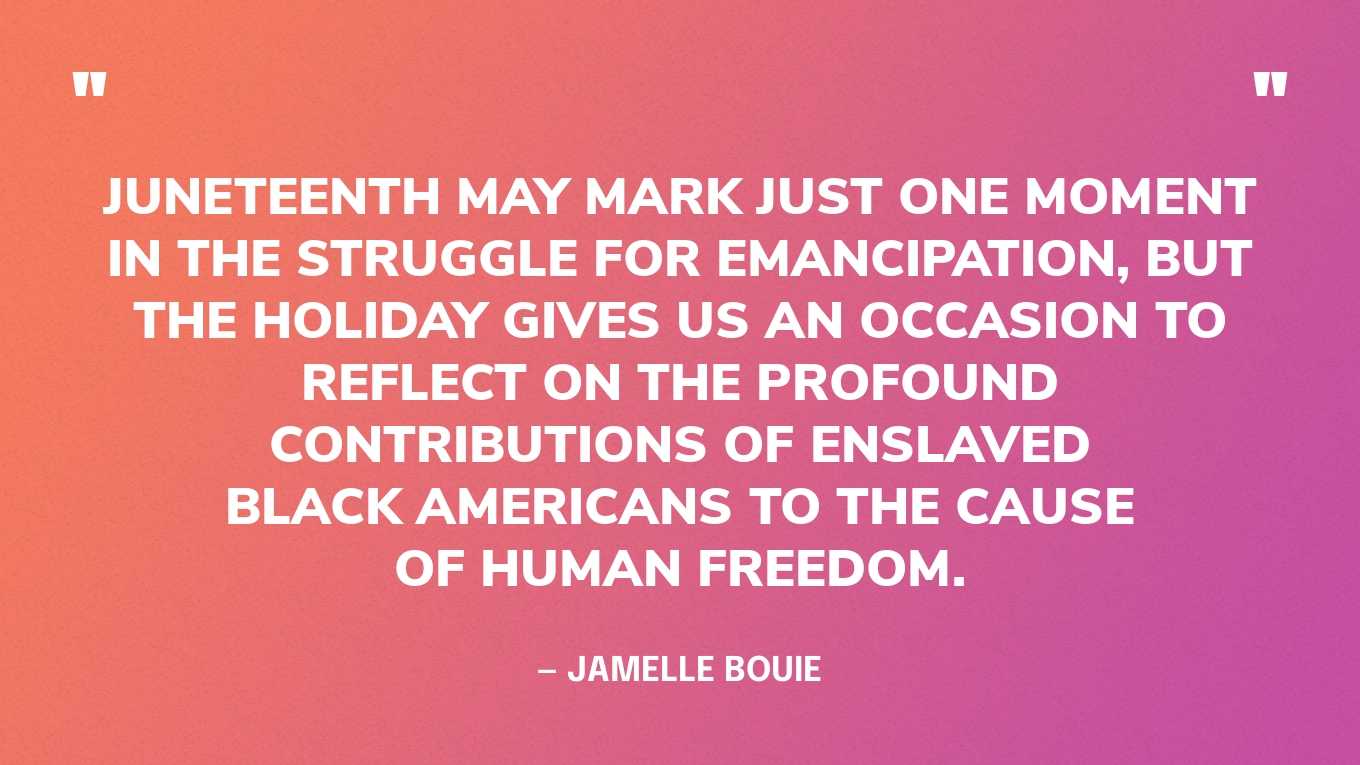 “Juneteenth may mark just one moment in the struggle for emancipation, but the holiday gives us an occasion to reflect on the profound contributions of enslaved Black Americans to the cause of human freedom. It gives us another way to recognize the central place of slavery and its demise in our national story. And it gives us an opportunity to remember that American democracy has more authors than the shrewd lawyers and erudite farmer-philosophers of the Revolution, that our experiment in liberty owes as much to the men and women who toiled in bondage as it does to anyone else in this nation’s history.” — Jamelle Bouie, in a New York Times opinion article‍