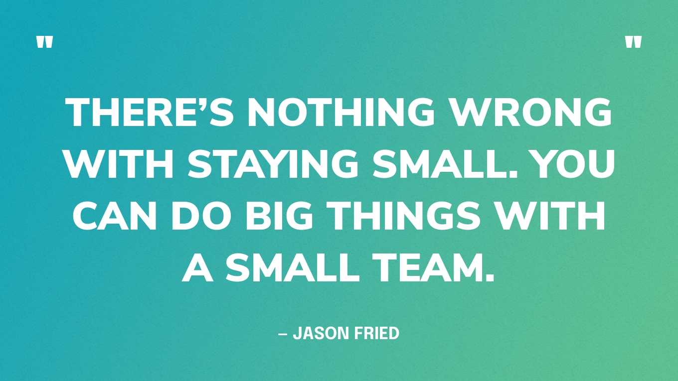 “There’s nothing wrong with staying small. You can do big things with a small team.” — Jason Fried, CEO of Basecamp