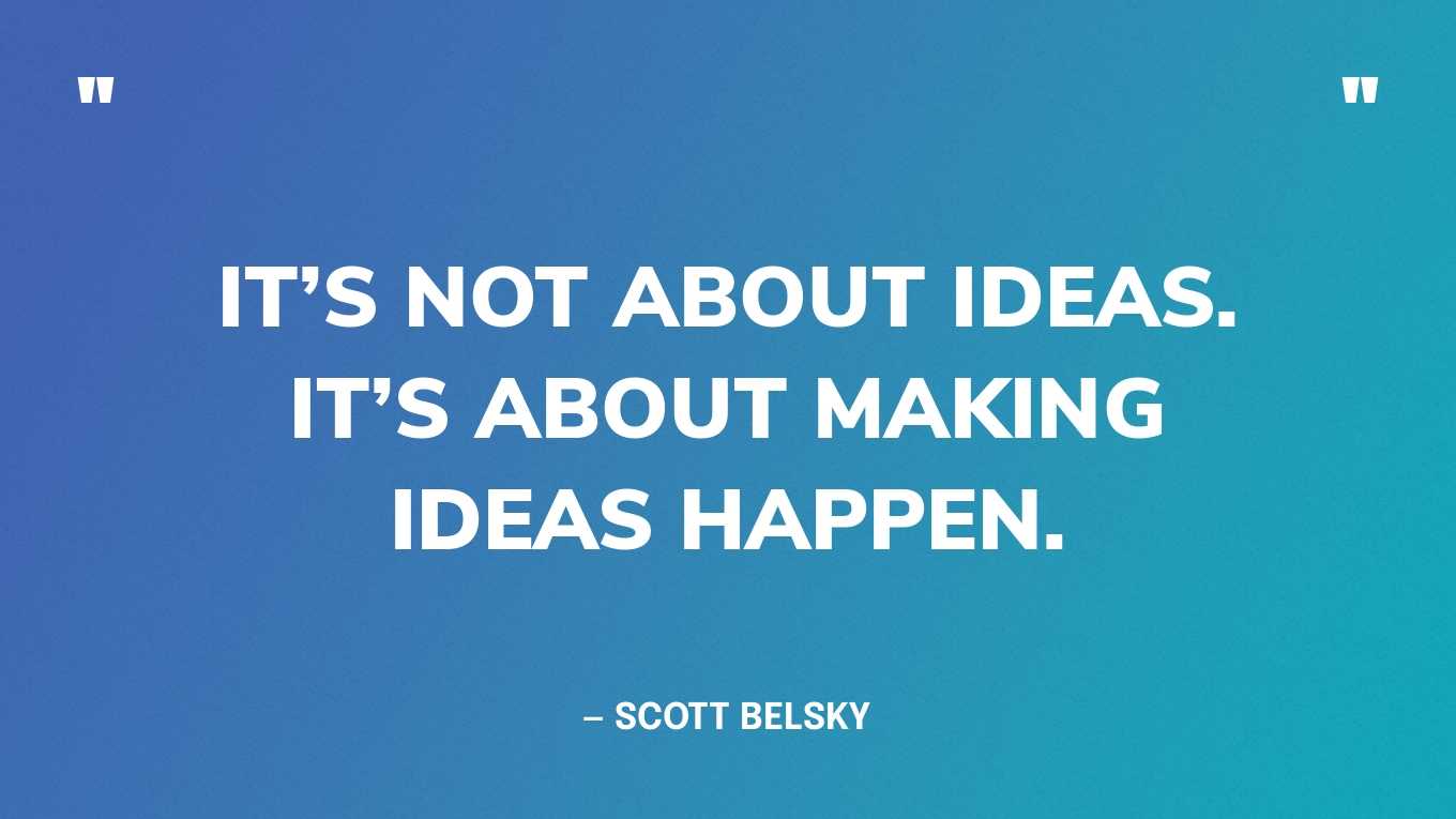 “It’s not about ideas. It’s about making ideas happen.” — Scott Belsky, co-founder of Behance