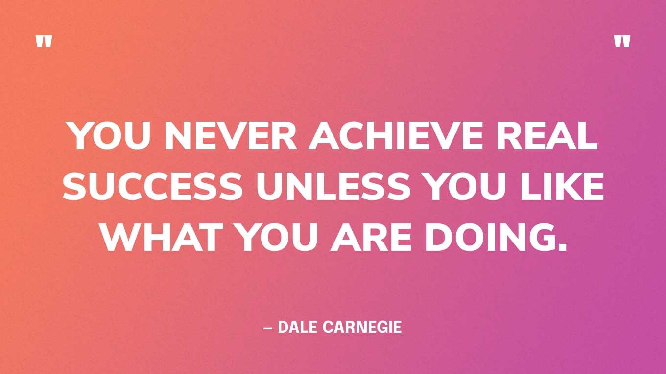 “You never achieve real success unless you like what you are doing.” — Dale Carnegie
