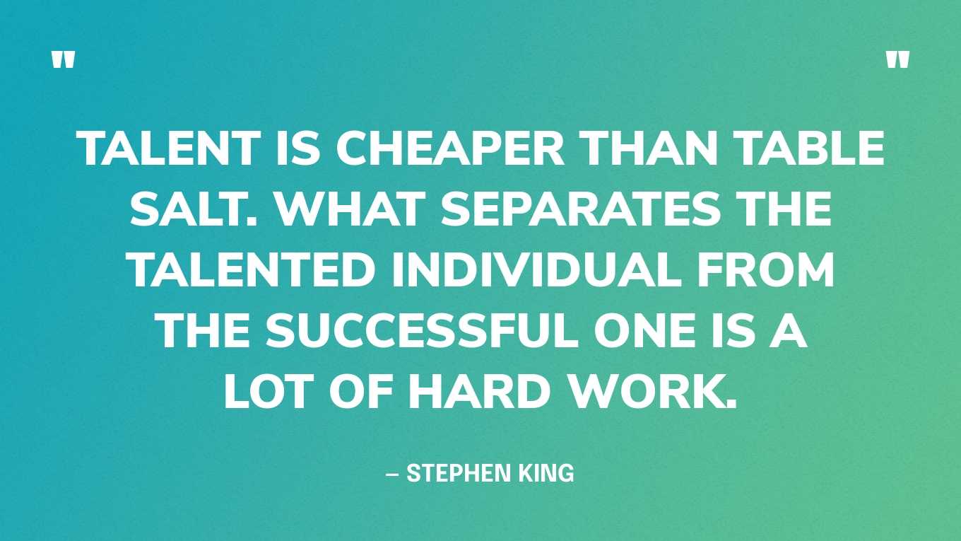 “Talent is cheaper than table salt. What separates the talented individual from the successful one is a lot of hard work.” — Stephen King