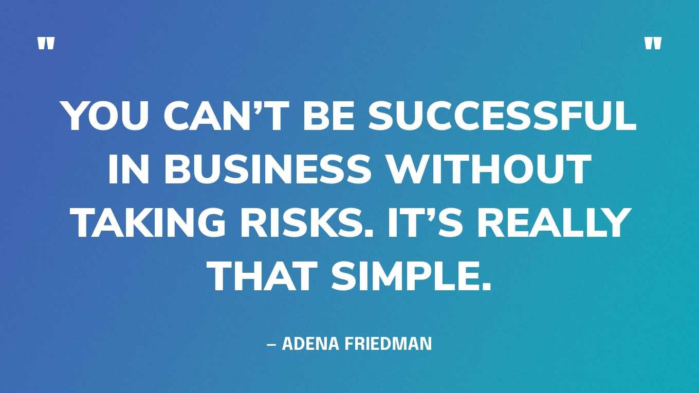 “You can’t be successful in business without taking risks. It’s really that simple.” — Adena Friedman