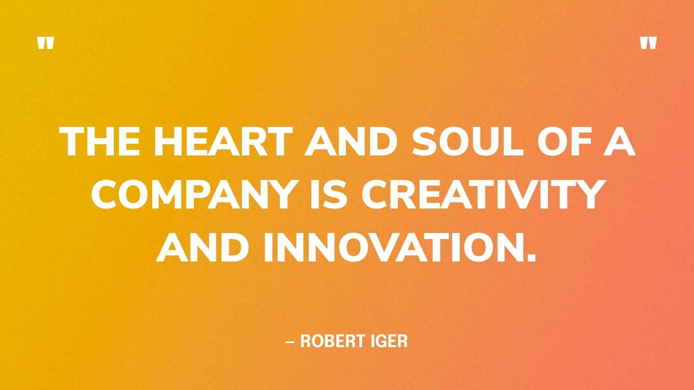 “The heart and soul of a company is creativity and innovation.” — Robert Iger, CEO on Disney