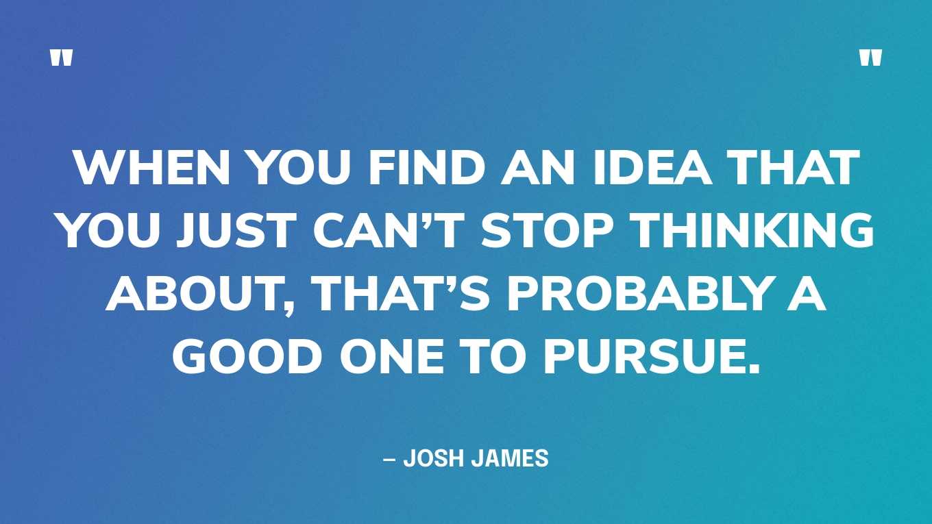 “When you find an idea that you just can’t stop thinking about, that’s probably a good one to pursue.” — Josh James, CEO and Co-founder of Omniture