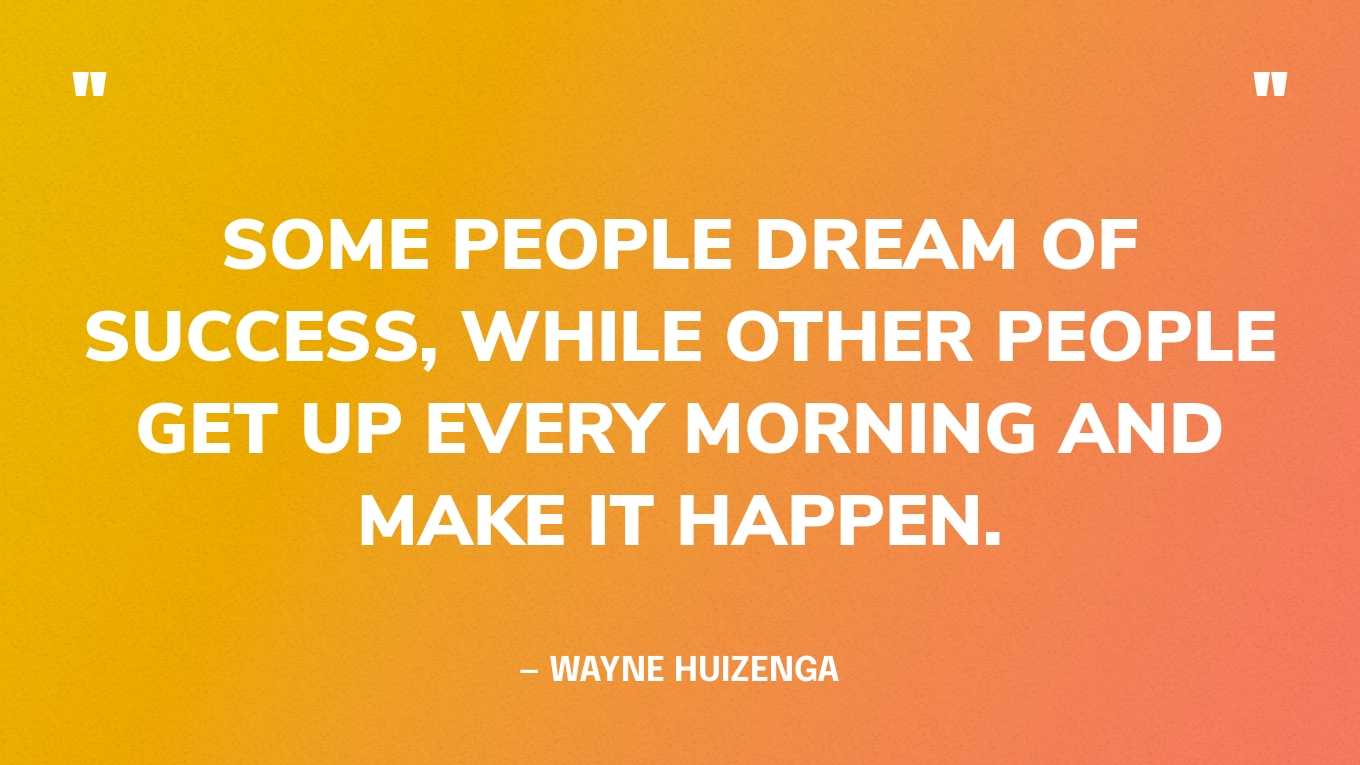“Some people dream of success, while other people get up every morning and make it happen.” — Wayne Huizenga
