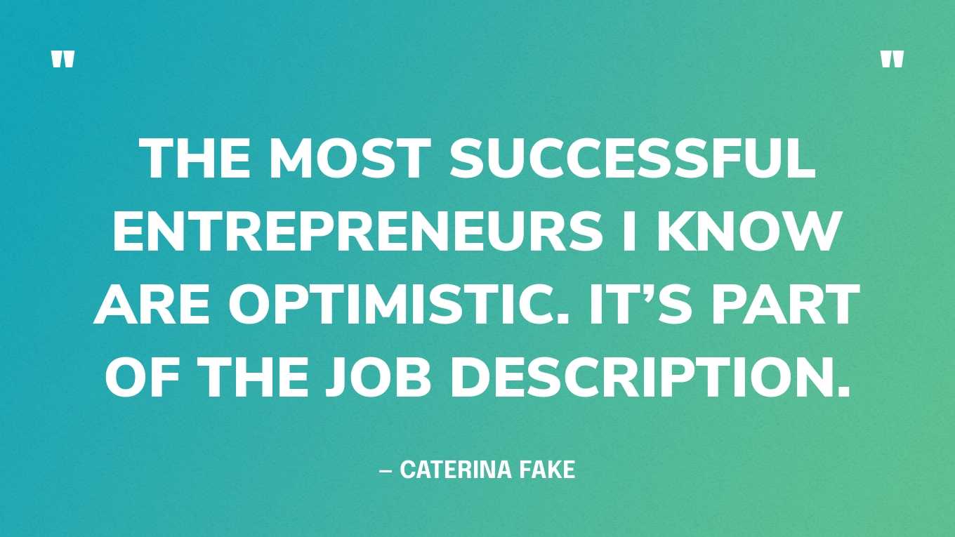 “The most successful entrepreneurs I know are optimistic. It’s part of the job description.” — Caterina Fake, co-founder of Flickr
