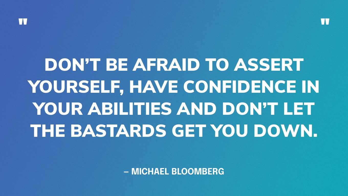 “Don’t be afraid to assert yourself, have confidence in your abilities and don’t let the bastards get you down.”— Michael Bloomberg