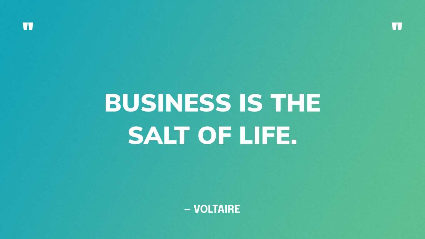 “Business is the salt of life.”— Voltaire