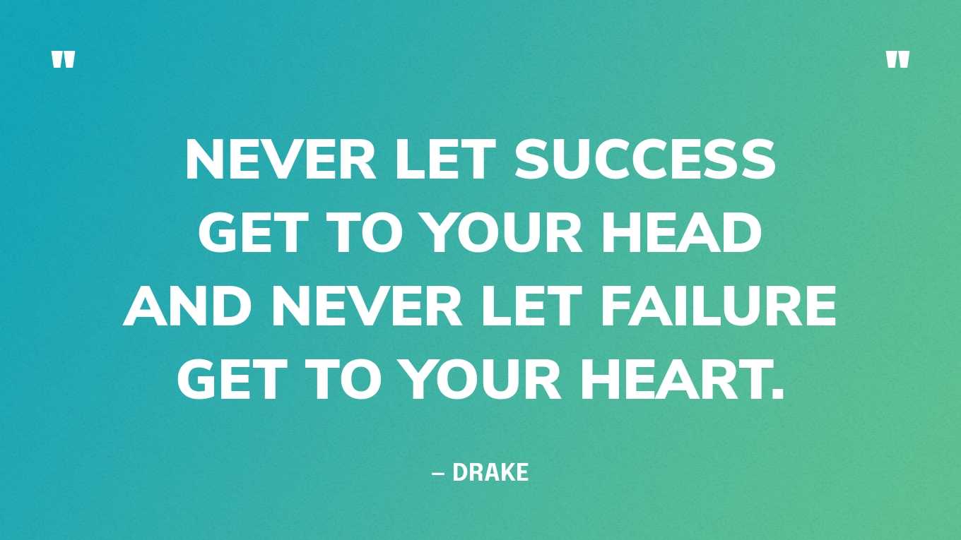 “Never let success get to your head and never let failure get to your heart.” — Drake