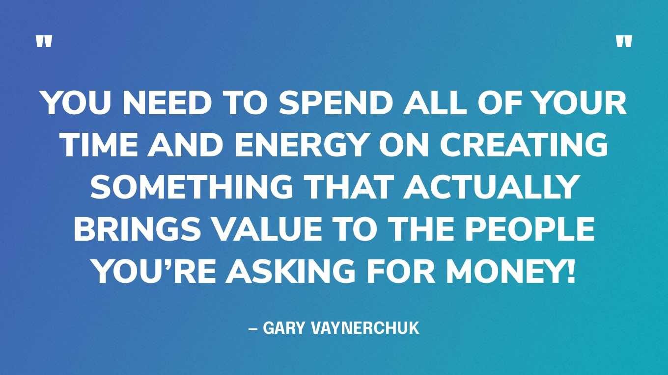 “You need to spend all of your time and energy on creating something that actually brings value to the people you’re asking for money!” ‍— Gary Vaynerchuk